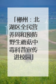 郴州：北湖区全民营养周和预防野生蘑菇中毒科普宣传进校园