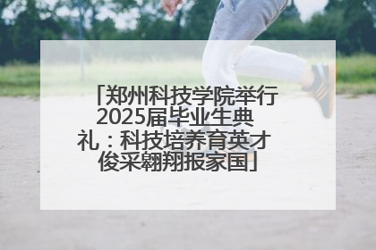 郑州科技学院举行2025届毕业生典礼：科技培养育英才 俊采翱翔报家国