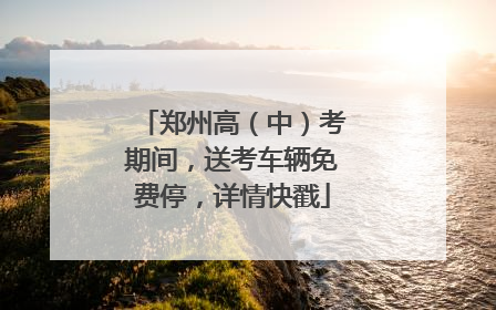 郑州高（中）考期间，送考车辆免费停，详情快戳