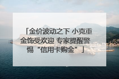 金价波动之下 小克重金饰受欢迎 专家提醒警惕“信用卡购金”