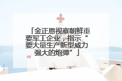 金正恩视察朝鲜重要军工企业，指示“要大量生产新型威力强大的炮弹”