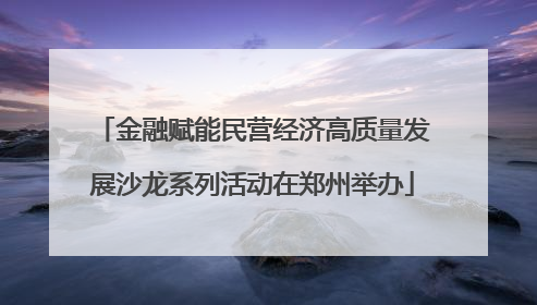 金融赋能民营经济高质量发展沙龙系列活动在郑州举办
