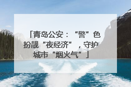 青岛公安：“警”色扮靓“夜经济”，守护城市“烟火气”