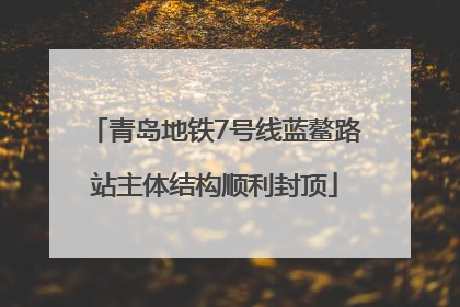 青岛地铁7号线蓝鳌路站主体结构顺利封顶