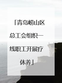 青岛崂山区总工会组织一线职工开展疗休养