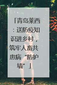 青岛莱西：送防疫知识进乡村，筑牢人畜共患病“防护墙”