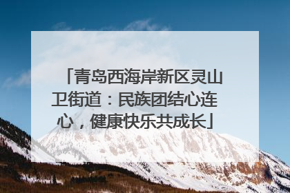 青岛西海岸新区灵山卫街道：民族团结心连心，健康快乐共成长