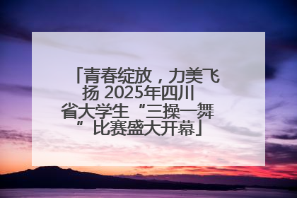 青春绽放，力美飞扬 2025年四川省大学生“三操一舞”比赛盛大开幕