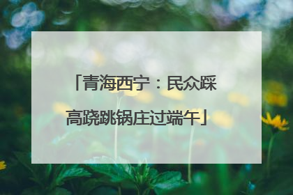 青海西宁：民众踩高跷跳锅庄过端午