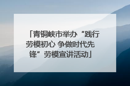 青铜峡市举办“践行劳模初心 争做时代先锋”劳模宣讲活动