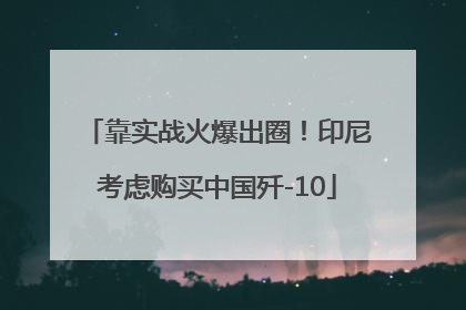 靠实战火爆出圈！印尼考虑购买中国歼-10