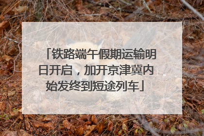 铁路端午假期运输明日开启，加开京津冀内始发终到短途列车