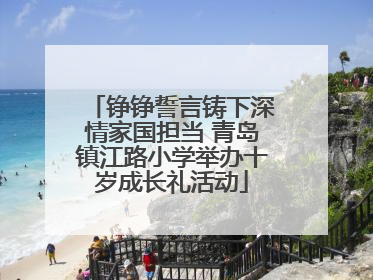 铮铮誓言铸下深情家国担当 青岛镇江路小学举办十岁成长礼活动