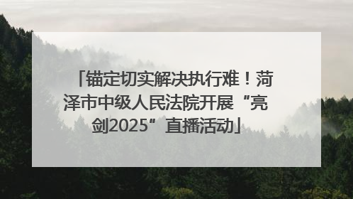 锚定切实解决执行难！菏泽市中级人民法院开展“亮剑2025”直播活动