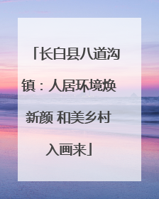长白县八道沟镇：人居环境焕新颜 和美乡村入画来