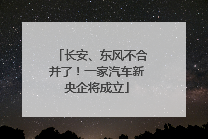 长安、东风不合并了！一家汽车新央企将成立