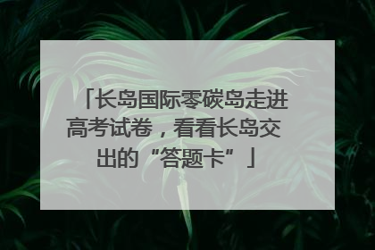 长岛国际零碳岛走进高考试卷，看看长岛交出的“答题卡”