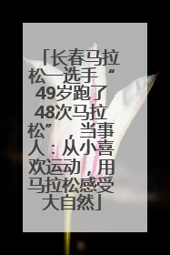 长春马拉松一选手“49岁跑了48次马拉松”，当事人：从小喜欢运动，用马拉松感受大自然