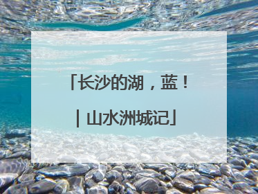 长沙的湖，蓝！｜山水洲城记
