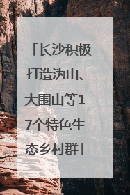 长沙积极打造沩山、大围山等17个特色生态乡村群
