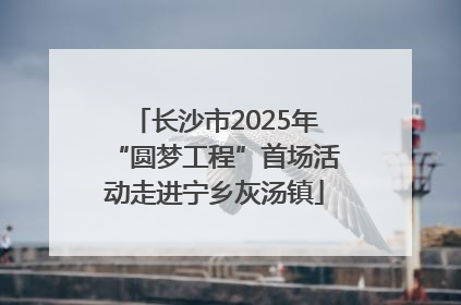 长沙市2025年“圆梦工程”首场活动走进宁乡灰汤镇