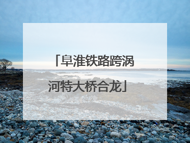 阜淮铁路跨涡河特大桥合龙