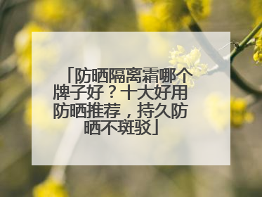 防晒隔离霜哪个牌子好？十大好用防晒推荐，持久防晒不斑驳