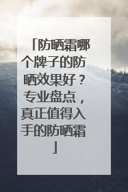 防晒霜哪个牌子的防晒效果好？专业盘点，真正值得入手的防晒霜