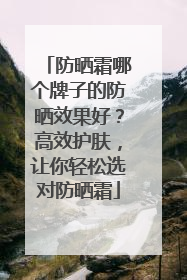 防晒霜哪个牌子的防晒效果好？高效护肤，让你轻松选对防晒霜