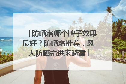 防晒霜哪个牌子效果最好？防晒霜推荐，风大防晒霜进来避雷