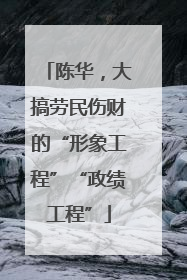 陈华，大搞劳民伤财的“形象工程”“政绩工程”