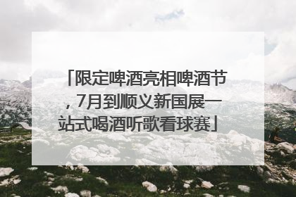 限定啤酒亮相啤酒节，7月到顺义新国展一站式喝酒听歌看球赛