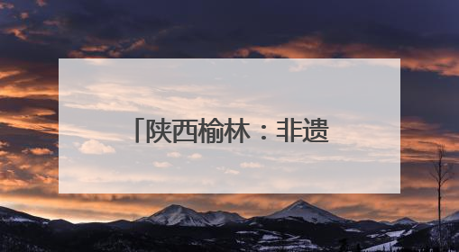 陕西榆林：非遗盛宴引客来 激发消费新活力