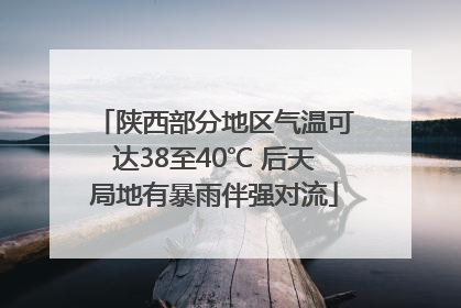 陕西部分地区气温可达38至40℃ 后天局地有暴雨伴强对流