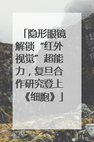 隐形眼镜解锁“红外视觉”超能力，复旦合作研究登上《细胞》