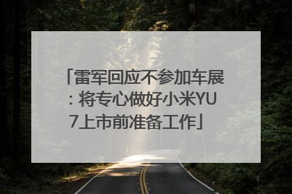 雷军回应不参加车展：将专心做好小米YU7上市前准备工作