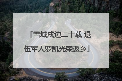 雪域戍边二十载 退伍军人罗凯光荣返乡