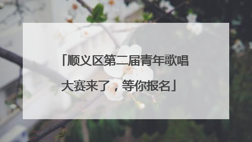 顺义区第二届青年歌唱大赛来了，等你报名