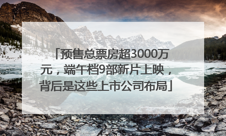 预售总票房超3000万元，端午档9部新片上映，背后是这些上市公司布局