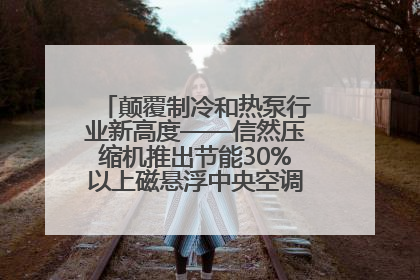 颠覆制冷和热泵行业新高度——信然压缩机推出节能30%以上磁悬浮中央空调和磁悬浮热泵