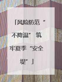 风险防范“不降温” 筑牢夏季“安全堤”