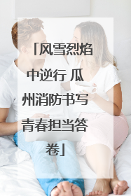 风雪烈焰中逆行 瓜州消防书写青春担当答卷