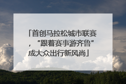 首创马拉松城市联赛，“跟着赛事游齐鲁”成大众出行新风尚