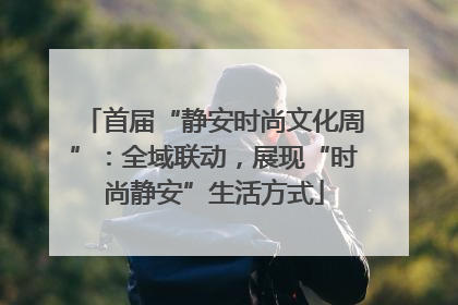 首届“静安时尚文化周”：全域联动，展现“时尚静安”生活方式