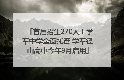 首届招生270人！学军中学全面托管 学军径山高中今年9月启用
