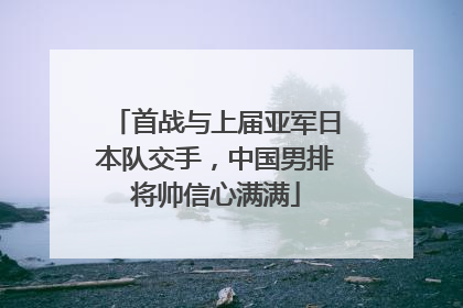 首战与上届亚军日本队交手，中国男排将帅信心满满