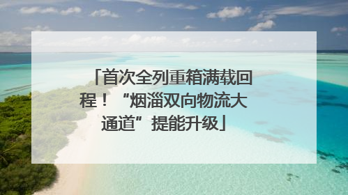 首次全列重箱满载回程！“烟淄双向物流大通道”提能升级