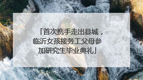 首次携手走出县城，临沂女孩接务工父母参加研究生毕业典礼