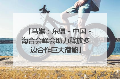 马媒：东盟－中国－海合会峰会助力释放多边合作巨大潜能