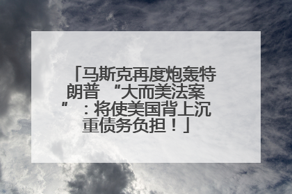 马斯克再度炮轰特朗普 “大而美法案”：将使美国背上沉重债务负担！
